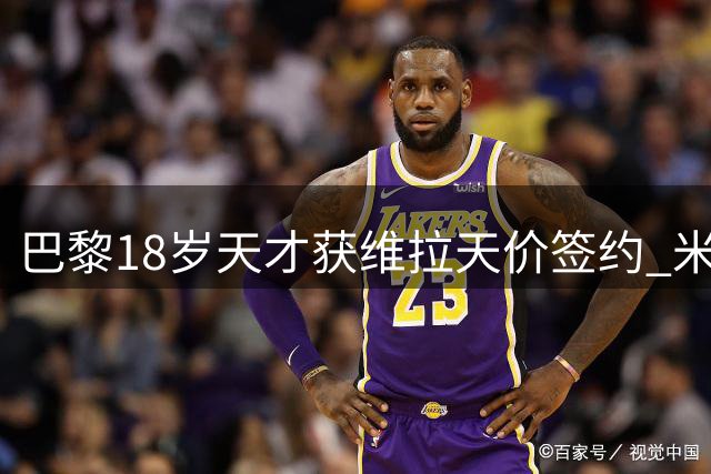 巴黎18岁天才获维拉天价签约 米兰射手转投土超豪门