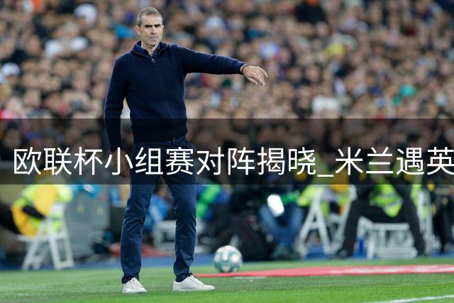欧联杯小组赛对阵揭晓 米兰遇英超双雄 尤文签表较佳