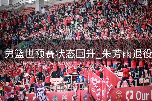 男篮世预赛状态回升 朱芳雨退役获代言