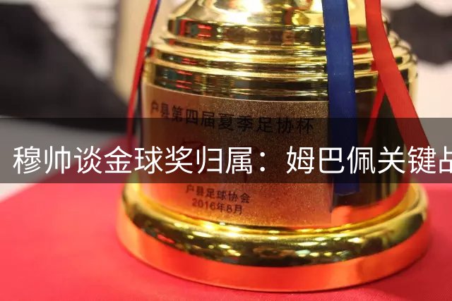 穆帅谈金球奖归属：姆巴佩关键战力压贝林凯恩